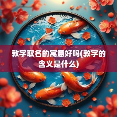 敦字取名的寓意好吗(敦字的含义是什么)