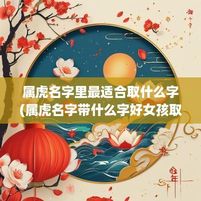 属虎名字里最适合取什么字(属虎名字带什么字好女孩取名) 属虎名字里最适合取什么字(属虎名字带什么字好女孩取名)