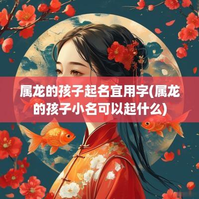 属龙的孩子起名宜用字(属龙的孩子小名可以起什么)