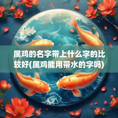 属鸡的名字带上什么字的比较好(属鸡能用带水的字吗)