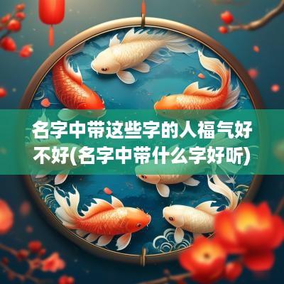 名字中带这些字的人福气好不好(名字中带什么字好听)