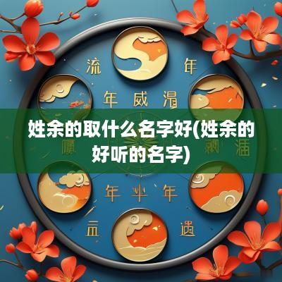 姓余的取什么名字好(姓余的好听的名字)