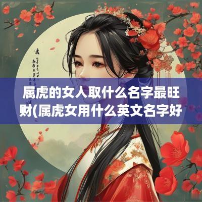 属虎的女人取什么名字最旺财(属虎女用什么英文名字好听点)
