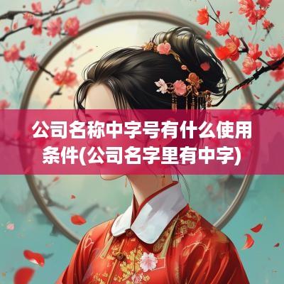 公司名称中字号有什么使用条件(公司名字里有中字)