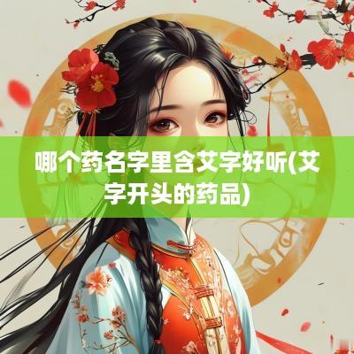 哪个药名字里含艾字好听(艾字开头的药品)