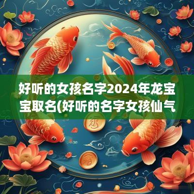 好听的女孩名字2025年龙宝宝取名(好听的名字女孩仙气网名)