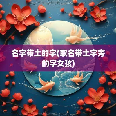 名字带土的字(取名带土字旁的字女孩)