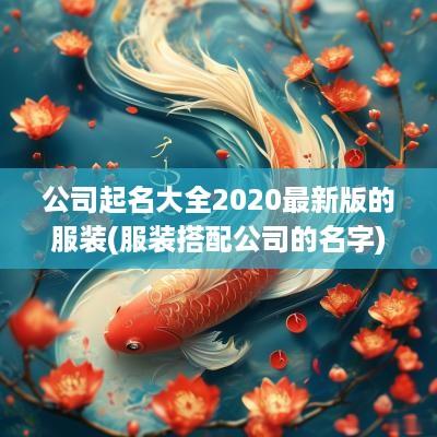 公司起名大全2025最新版的服装(服装搭配公司的名字)