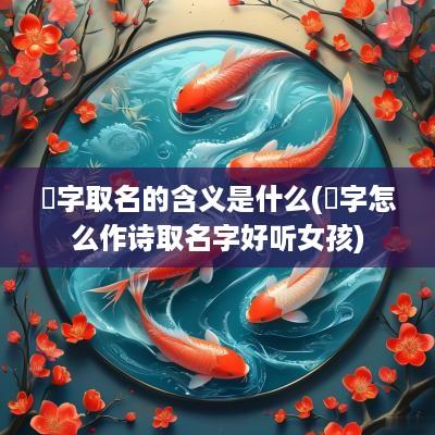 喆字取名的含义是什么(喆字怎么作诗取名字好听女孩)