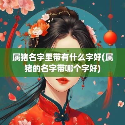 属猪名字里带有什么字好(属猪的名字带哪个字好)