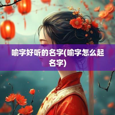 喻字好听的名字(喻字怎么起名字)