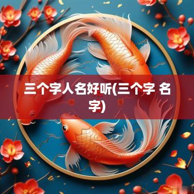 三个字人名好听(三个字 名字)