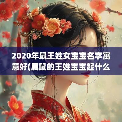 2025年鼠王姓女宝宝名字寓意好(属鼠的王姓宝宝起什么名字好)