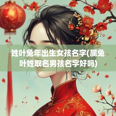 姓叶蛇年出生女孩名字(属兔叶姓取名男孩名字好吗)