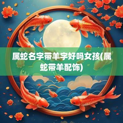 属蛇名字带羊字好吗女孩(属蛇带羊配饰)