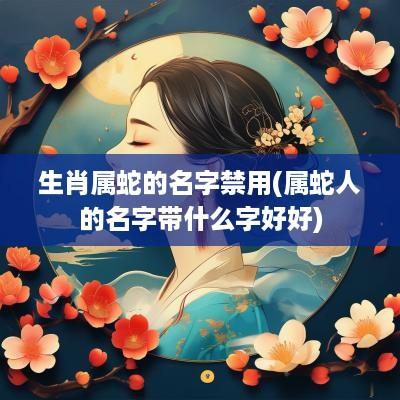 生肖属蛇的名字禁用(属蛇人的名字带什么字好好)