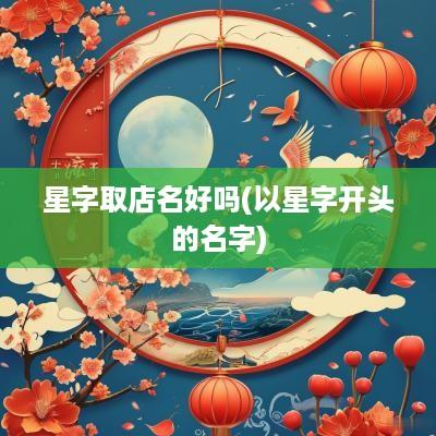 星字取店名好吗(以星字开头的名字)