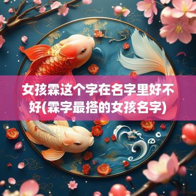 女孩霖这个字在名字里好不好(霖字最搭的女孩名字)