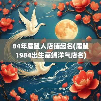 84年属鼠人店铺起名(属鼠1984出生高端洋气店名)