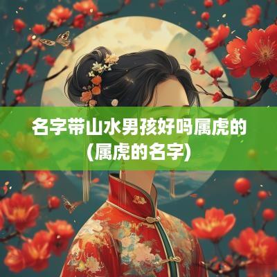 名字带山水男孩好吗属虎的(属虎的名字)