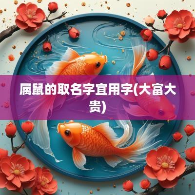 属鼠的取名字宜用字(大富大贵)
