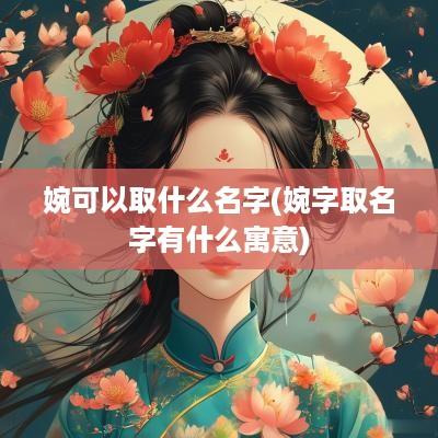 婉可以取什么名字(婉字取名字有什么寓意) 婉可以取什么名字(婉字取名字有什么寓意)