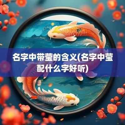 名字中带莹的含义(名字中莹配什么字好听)