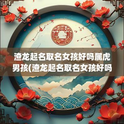 渣龙起名取名女孩好吗属虎男孩(渣龙起名取名女孩好吗属虎宝宝)