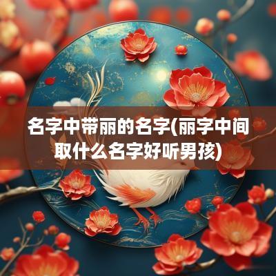 名字中带丽的名字(丽字中间取什么名字好听男孩)