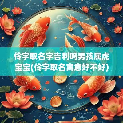 伶字取名字吉利吗男孩属虎宝宝(伶字取名寓意好不好)