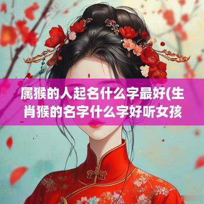 属猴的人起名什么字最好(生肖猴的名字什么字好听女孩)