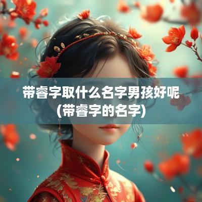 带睿字取什么名字男孩好呢(带睿字的名字)