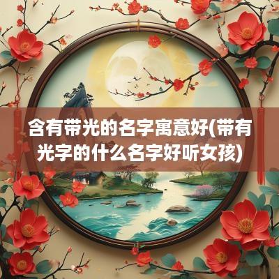 含有带光的名字寓意好(带有光字的什么名字好听女孩)