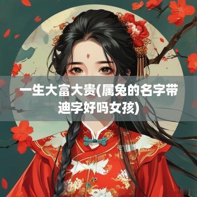 一生大富大贵(属兔的名字带迪字好吗女孩)