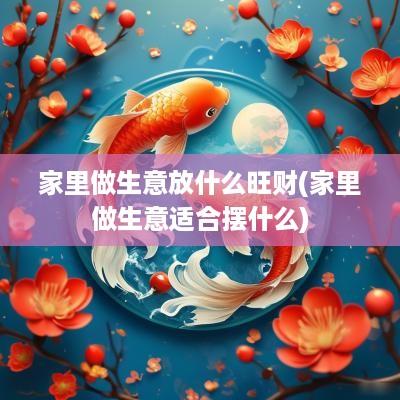 家里做生意放什么旺财(家里做生意适合摆什么)