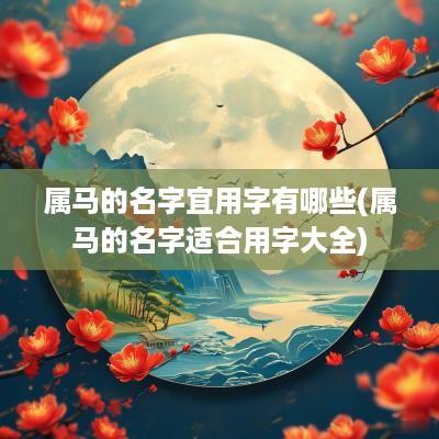 属马的名字宜用字有哪些(属马的名字适合用字大全)