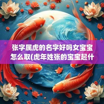 张字属虎的名字好吗女宝宝怎么取(蛇年姓张的宝宝起什么名字好)