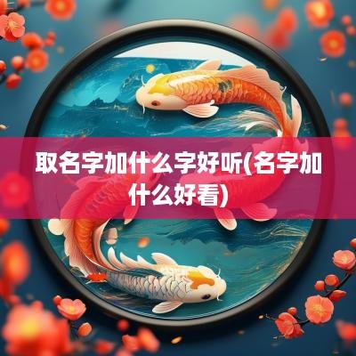 取名字加什么字好听(名字加什么好看)