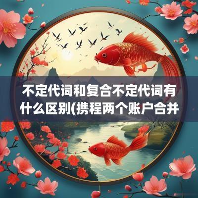 不定代词和复合不定代词有什么区别(携程两个账户合并)
