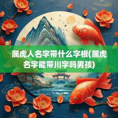属虎人名字带什么字根(属虎名字能带川字吗男孩)