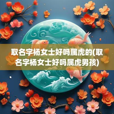 取名字杨女士好吗属虎的(取名字杨女士好吗属虎男孩)