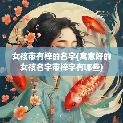 女孩带有梓的名字(寓意好的女孩名字带梓字有哪些)
