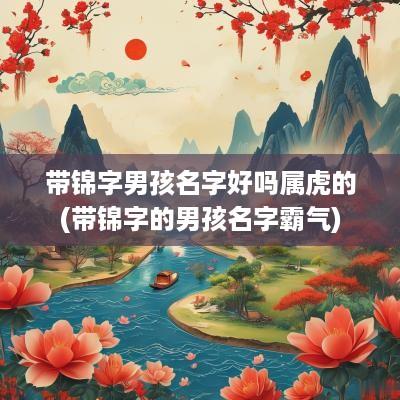 带锦字男孩名字好吗属虎的(带锦字的男孩名字霸气)