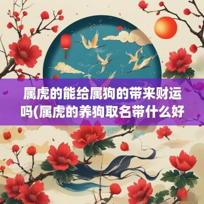 属虎的能给属狗的带来财运吗(属虎的养狗取名带什么好)