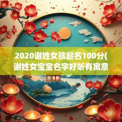 2025谢姓女孩起名100分(谢姓女宝宝名字好听有寓意)