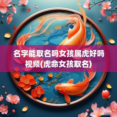 名字能取名吗女孩属虎好吗视频(虎命女孩取名)