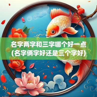名字两字和三字哪个好一点(名字俩字好还是三个字好)
