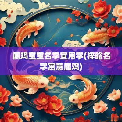 属鸡宝宝名字宜用字(梓晗名字寓意属鸡)