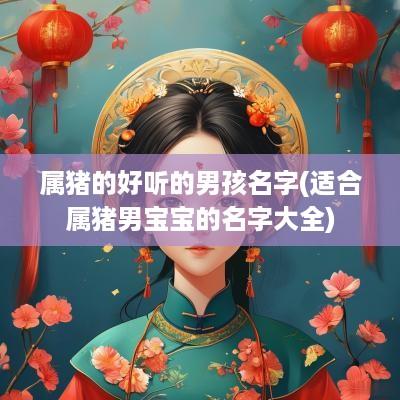 属猪的好听的男孩名字(适合属猪男宝宝的名字大全)