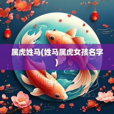 属虎姓马(姓马属虎女孩名字)